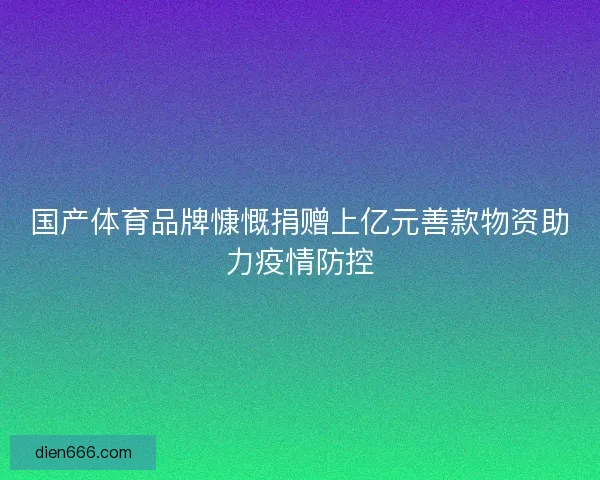 国产体育品牌慷慨捐赠上亿元善款物资助力疫情防控