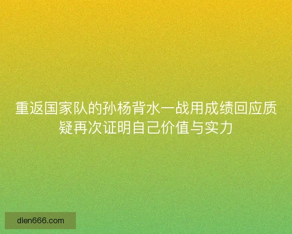 重返国家队的孙杨背水一战用成绩回应质疑再次证明自己价值与实力