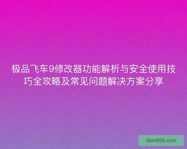 极品飞车9修改器功能解析与安全使用技巧全攻略及常见问题解决方案分享