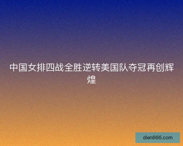 中国女排四战全胜逆转美国队夺冠再创辉煌